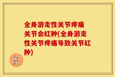 全身游走性关节疼痛 关节会红肿(全身游走性关节疼痛导致关节红肿)