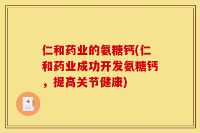 仁和药业的氨糖钙(仁和药业成功开发氨糖钙，提高关节健康)