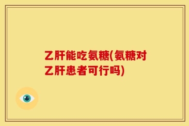 乙肝能吃氨糖(氨糖对乙肝患者可行吗)