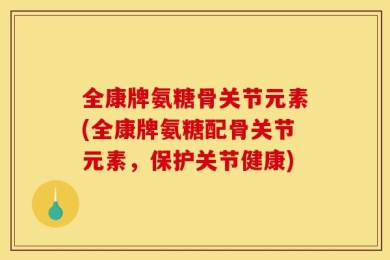 全康牌氨糖骨关节元素(全康牌氨糖配骨关节元素，保护关节健康)