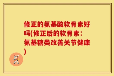 修正的氨基酸软骨素好吗(修正后的软骨素：氨基糖类改善关节健康)