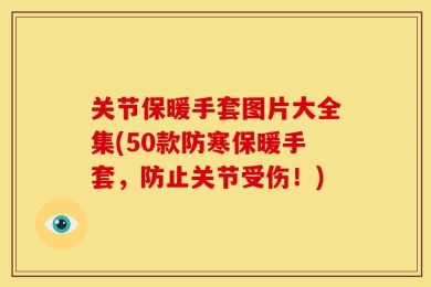 关节保暖手套图片大全集(50款防寒保暖手套，防止关节受伤！)