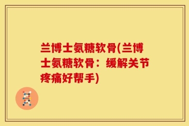 兰博士氨糖软骨(兰博士氨糖软骨：缓解关节疼痛好帮手)
