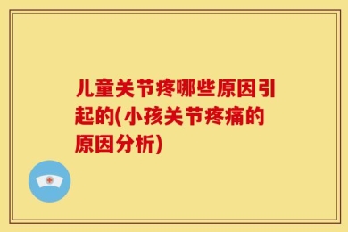 儿童关节疼哪些原因引起的(小孩关节疼痛的原因分析)