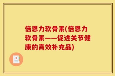 倍恩力软骨素(倍恩力软骨素——促进关节健康的高效补充品)