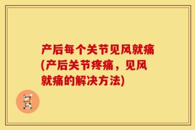 产后每个关节见风就痛(产后关节疼痛，见风就痛的解决方法)