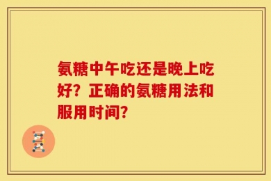 氨糖中午吃还是晚上吃好？正确的氨糖用法和服用时间？