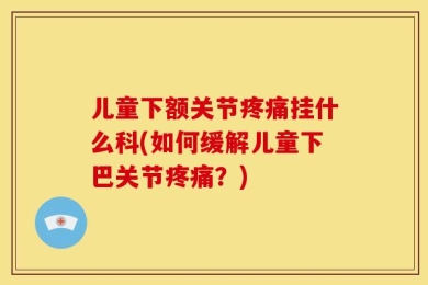 儿童下额关节疼痛挂什么科(如何缓解儿童下巴关节疼痛？)