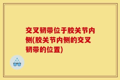 交叉韧带位于胶关节内侧(胶关节内侧的交叉韧带的位置)