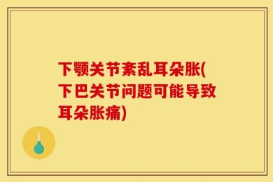 下颚关节紊乱耳朵胀(下巴关节问题可能导致耳朵胀痛)