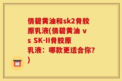 倩碧黄油和sk2骨胶原乳液(倩碧黄油 vs SK-II骨胶原乳液：哪款更适合你？)