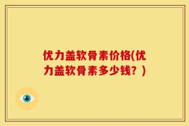 优力盖软骨素价格(优力盖软骨素多少钱？)