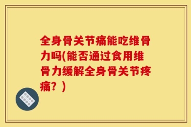 全身骨关节痛能吃维骨力吗(能否通过食用维骨力缓解全身骨关节疼痛？)