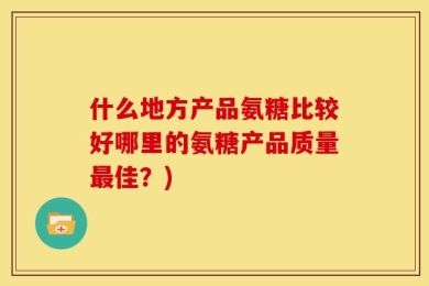 什么地方产品氨糖比较好哪里的氨糖产品质量最佳？)