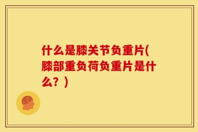 什么是膝关节负重片(膝部重负荷负重片是什么？)