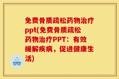 免费骨质疏松药物治疗ppt(免费骨质疏松药物治疗PPT：有效缓解疾病，促进健康生活)