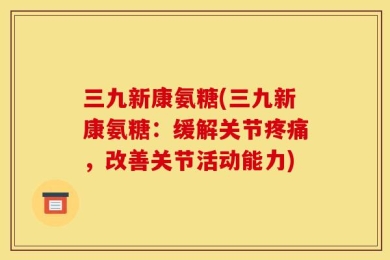 三九新康氨糖(三九新康氨糖：缓解关节疼痛，改善关节活动能力)