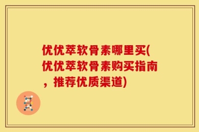 优优萃软骨素哪里买(优优萃软骨素购买指南，推荐优质渠道)