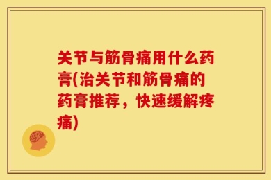 关节与筋骨痛用什么药膏(治关节和筋骨痛的药膏推荐，快速缓解疼痛)