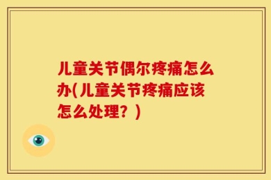 儿童关节偶尔疼痛怎么办(儿童关节疼痛应该怎么处理？)