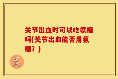 关节出血时可以吃氨糖吗(关节出血能否用氨糖？)