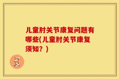 儿童肘关节康复问题有哪些(儿童肘关节康复须知？)