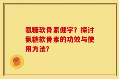氨糖软骨素健字？探讨氨糖软骨素的功效与使用方法？