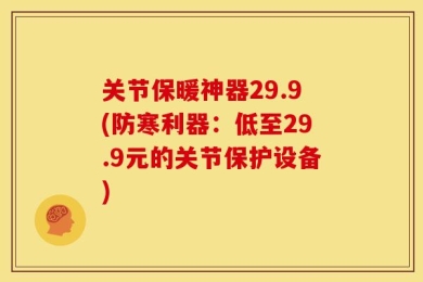 关节保暖神器29.9(防寒利器：低至29.9元的关节保护设备)