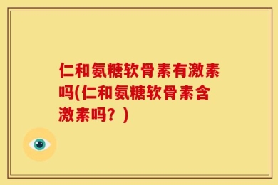 仁和氨糖软骨素有激素吗(仁和氨糖软骨素含激素吗？)