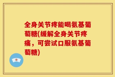 全身关节疼能喝氨基葡萄糖(缓解全身关节疼痛，可尝试口服氨基葡萄糖)