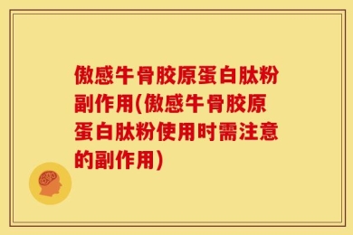 傲感牛骨胶原蛋白肽粉副作用(傲感牛骨胶原蛋白肽粉使用时需注意的副作用)