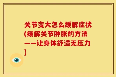 关节变大怎么缓解症状(缓解关节肿胀的方法——让身体舒适无压力)