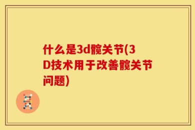 什么是3d髋关节(3D技术用于改善髋关节问题)