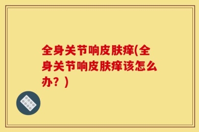 全身关节响皮肤痒(全身关节响皮肤痒该怎么办？)