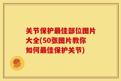 关节保护最佳部位图片大全(50张图片教你如何最佳保护关节)