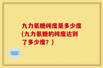 九力氨糖纯度是多少度(九力氨糖的纯度达到了多少度？)