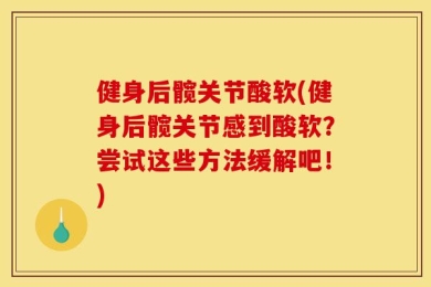 健身后髋关节酸软(健身后髋关节感到酸软？尝试这些方法缓解吧！)