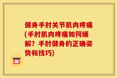 健身手肘关节肌肉疼痛(手肘肌肉疼痛如何缓解？手肘健身的正确姿势和技巧)