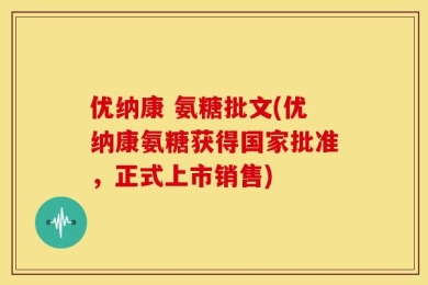 优纳康 氨糖批文(优纳康氨糖获得国家批准，正式上市销售)