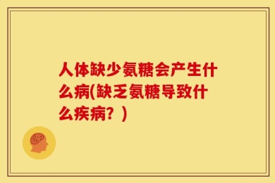人体缺少氨糖会产生什么病(缺乏氨糖导致什么疾病？)