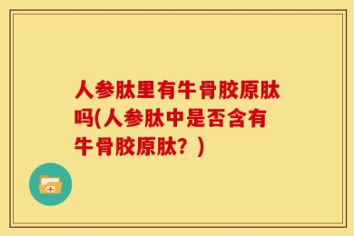 人参肽里有牛骨胶原肽吗(人参肽中是否含有牛骨胶原肽？)