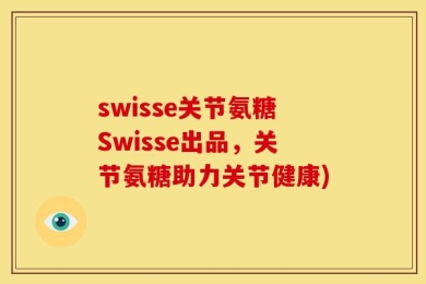 swisse关节氨糖Swisse出品，关节氨糖助力关节健康)