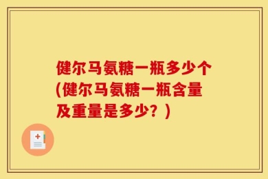 健尔马氨糖一瓶多少个(健尔马氨糖一瓶含量及重量是多少？)