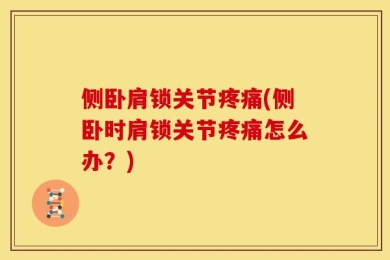 侧卧肩锁关节疼痛(侧卧时肩锁关节疼痛怎么办？)