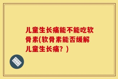 儿童生长痛能不能吃软骨素(软骨素能否缓解儿童生长痛？)
