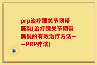 prp治疗踝关节韧带撕裂(治疗踝关节韧带撕裂的有效治疗方法——PRP疗法)