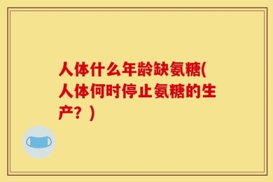 人体什么年龄缺氨糖(人体何时停止氨糖的生产？)