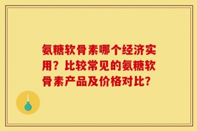 氨糖软骨素哪个经济实用？比较常见的氨糖软骨素产品及价格对比？