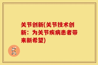 关节创新(关节技术创新：为关节疾病患者带来新希望)