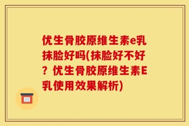 优生骨胶原维生素e乳抹脸好吗(抹脸好不好？优生骨胶原维生素E乳使用效果解析)